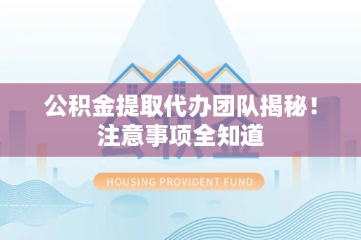 厦门公积金提取代办团队揭秘！注意事项全知道