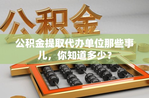 厦门公积金提取代办单位那些事儿,你知道多少? 厦门公积金提取代办单位那些事儿,你知道多少?