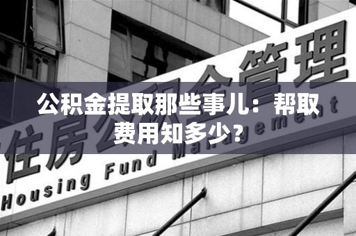 厦门公积金提取那些事儿:帮取费用知多少? 厦门公积金提取那些事儿:帮取费用知多少?