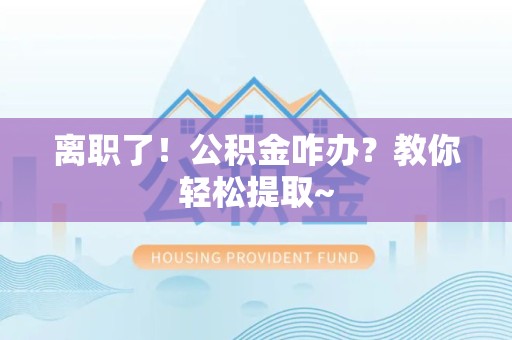 厦门离职了！公积金咋办？教你轻松提取~