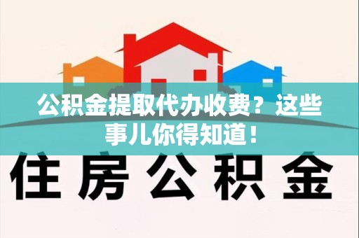 厦门公积金提取代办收费？这些事儿你得知道！