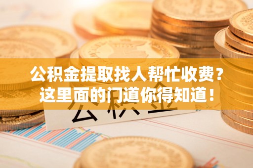 厦门公积金提取找人帮忙收费？这里面的门道你得知道！